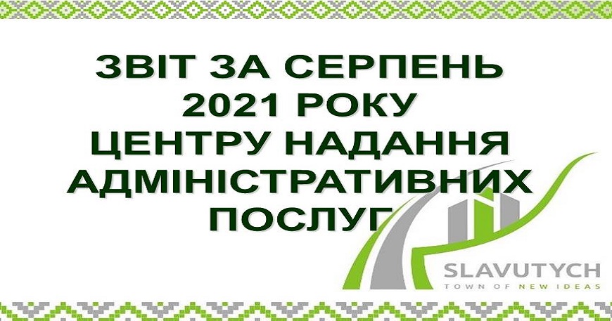 ІНФОРМАЦІЯ ПРО РОБОТУ ЦЕНТРУ НАДАННЯ АДМІНІСТРАТИВНИХ ПОСЛУГ ВИКОНАВЧОГО КОМІТЕТУ СЛАВУТИЦЬКОЇ МІСЬКОЇ РАДИ ЗА СЕРПЕНЬ 2021 РОКУ
